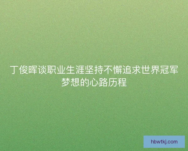 丁俊晖谈职业生涯坚持不懈追求世界冠军梦想的心路历程