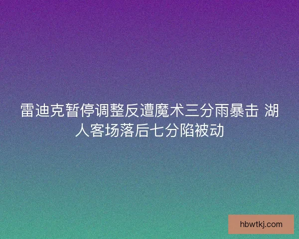 雷迪克暂停调整反遭魔术三分雨暴击 湖人客场落后七分陷被动