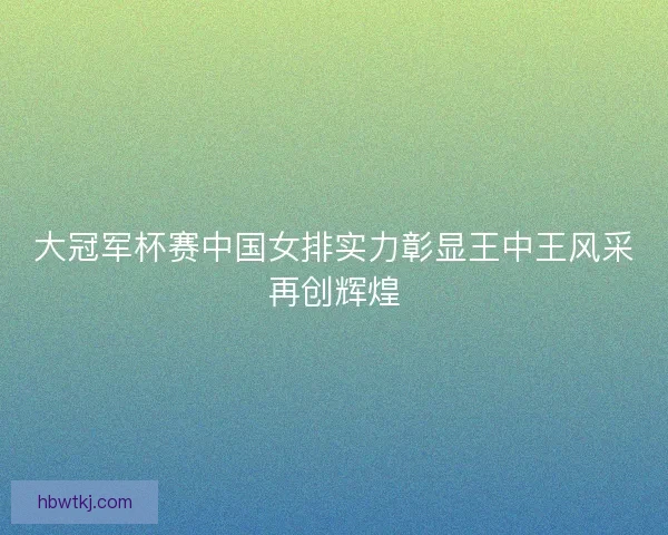 大冠军杯赛中国女排实力彰显王中王风采再创辉煌