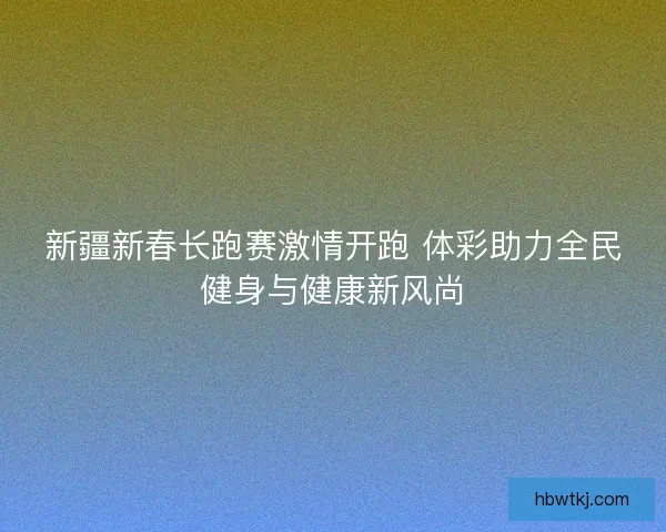 新疆新春长跑赛激情开跑 体彩助力全民健身与健康新风尚