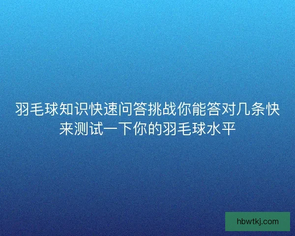 羽毛球知识快速问答挑战你能答对几条快来测试一下你的羽毛球水平