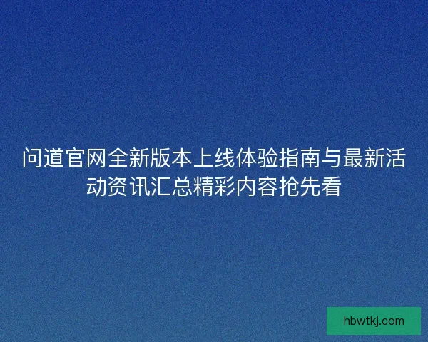 问道官网全新版本上线体验指南与最新活动资讯汇总精彩内容抢先看